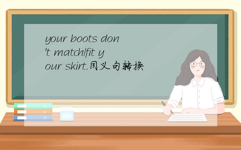 your boots don't match/fit your skirt.同义句转换