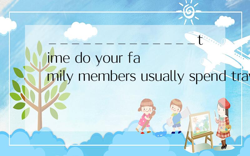 _____________time do your family members usually spend trave