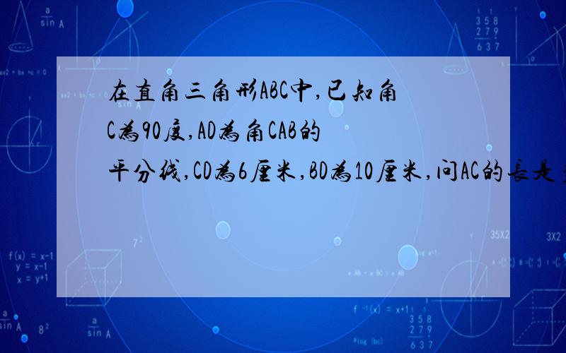 在直角三角形ABC中,已知角C为90度,AD为角CAB的平分线,CD为6厘米,BD为10厘米,问AC的长是多少