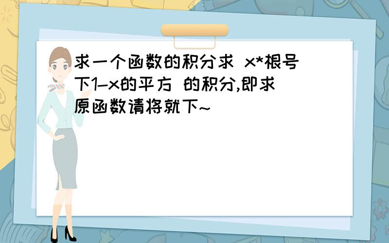 求一个函数的积分求 x*根号下1-x的平方 的积分,即求原函数请将就下~