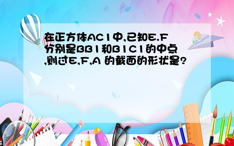 在正方体AC1中,已知E.F分别是BB1和B1C1的中点,则过E,F,A 的截面的形状是?