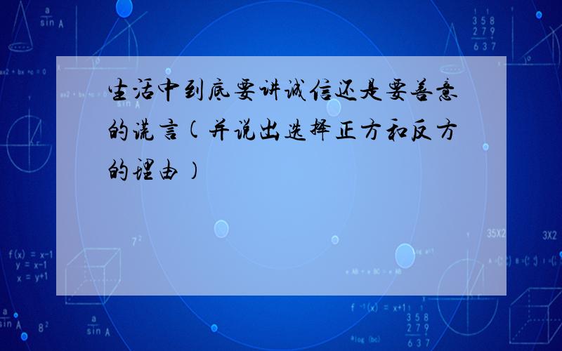 生活中到底要讲诚信还是要善意的谎言(并说出选择正方和反方的理由）