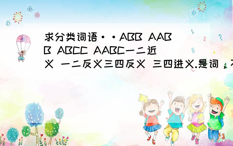 求分类词语··ABB AABB ABCC AABC一二近义 一二反义三四反义 三四进义.是词，不是类别！如ABB:黑乎乎