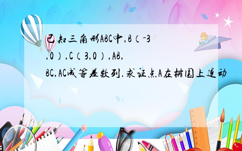 已知三角形ABC中,B（-3,0）,C（3,0）,AB,BC,AC成等差数列.求证点A在椭圆上运动