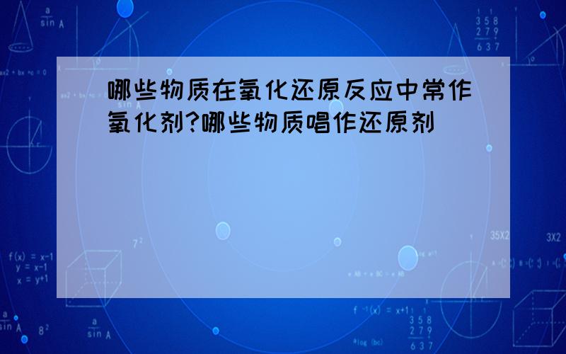 哪些物质在氧化还原反应中常作氧化剂?哪些物质唱作还原剂