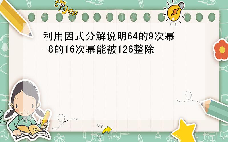 利用因式分解说明64的9次幂-8的16次幂能被126整除