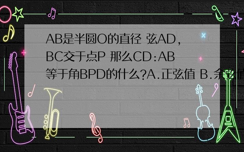 AB是半圆O的直径 弦AD,BC交于点P 那么CD:AB等于角BPD的什么?A.正弦值 B.余弦值 C.正切值 D.余切