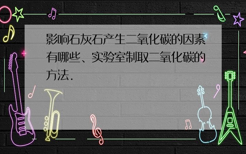 影响石灰石产生二氧化碳的因素有哪些、实验室制取二氧化碳的方法.