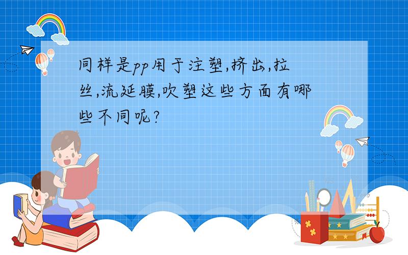 同样是pp用于注塑,挤出,拉丝,流延膜,吹塑这些方面有哪些不同呢?