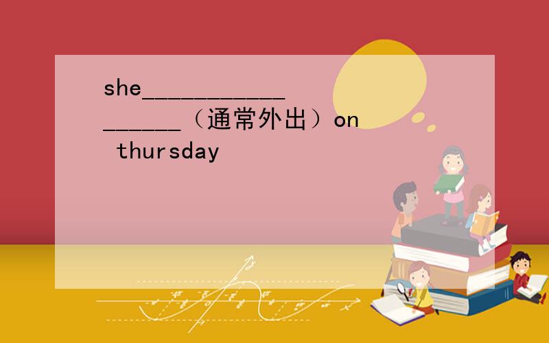 she_________________（通常外出）on thursday