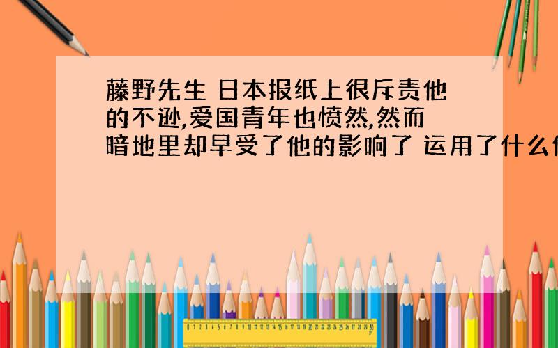 藤野先生 日本报纸上很斥责他的不逊,爱国青年也愤然,然而暗地里却早受了他的影响了 运用了什么修辞手法,