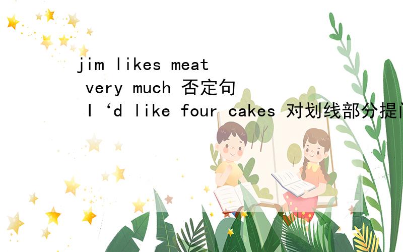 jim likes meat very much 否定句 I‘d like four cakes 对划线部分提问（划线的