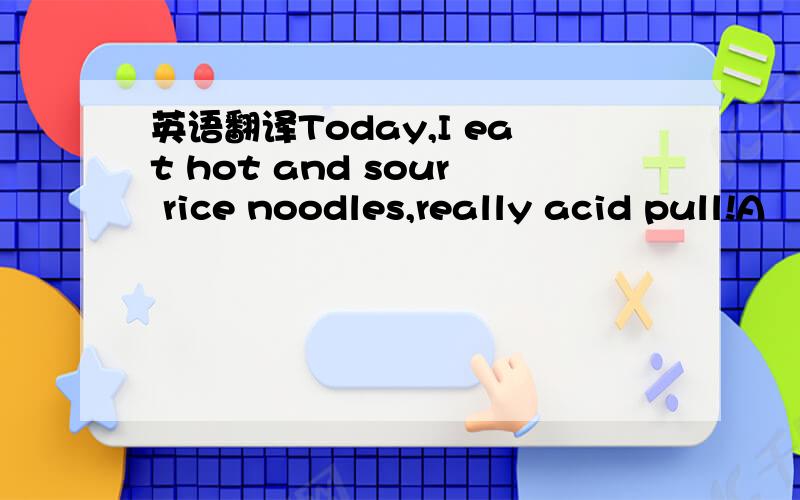 英语翻译Today,I eat hot and sour rice noodles,really acid pull!A