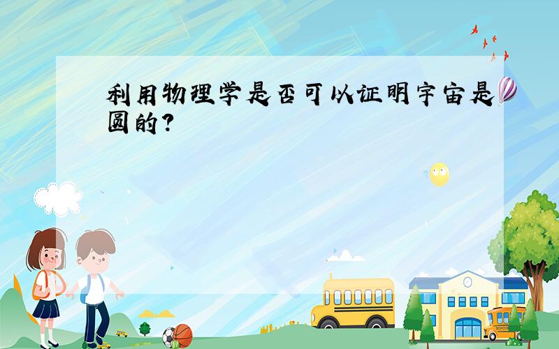 利用物理学是否可以证明宇宙是圆的?