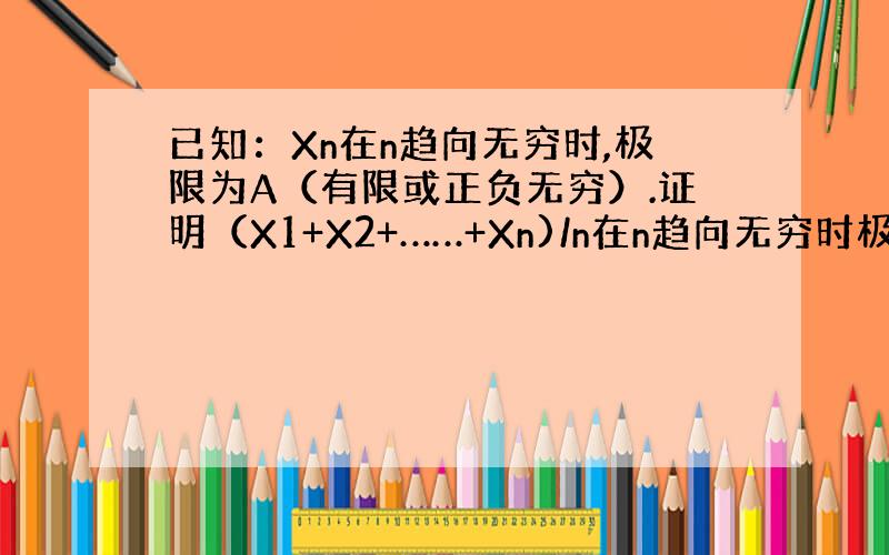 已知：Xn在n趋向无穷时,极限为A（有限或正负无穷）.证明（X1+X2+……+Xn)/n在n趋向无穷时极限为A.谢谢~