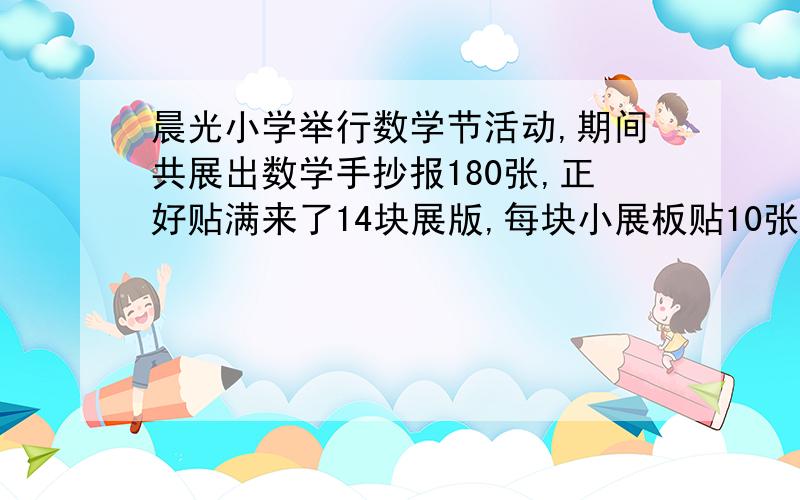 晨光小学举行数学节活动,期间共展出数学手抄报180张,正好贴满来了14块展版,每块小展板贴10张,