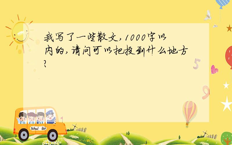 我写了一些散文,1000字以内的,请问可以把投到什么地方?