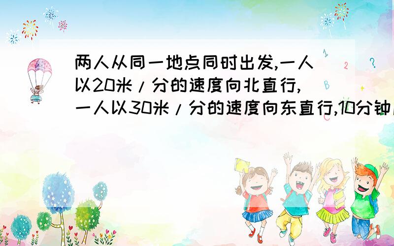 两人从同一地点同时出发,一人以20米/分的速度向北直行,一人以30米/分的速度向东直行,10分钟后相距多远