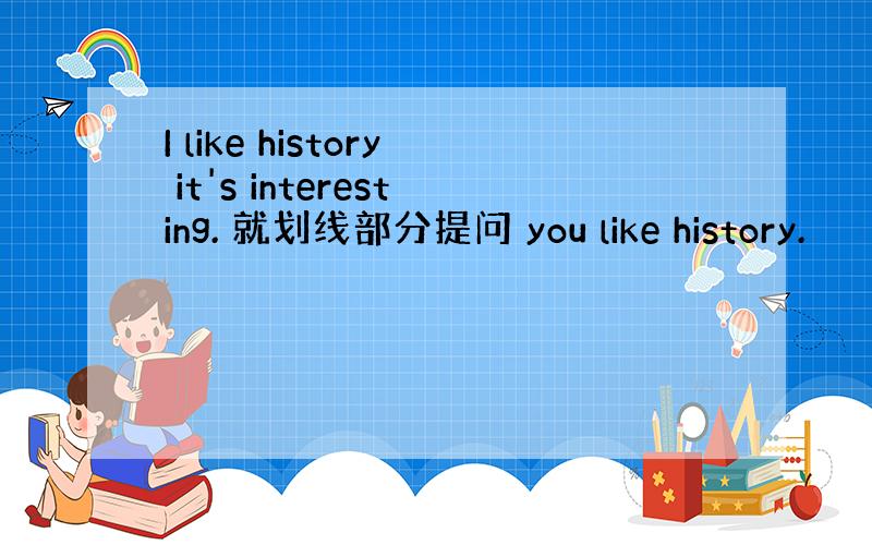 I like history it's interesting. 就划线部分提问 you like history.