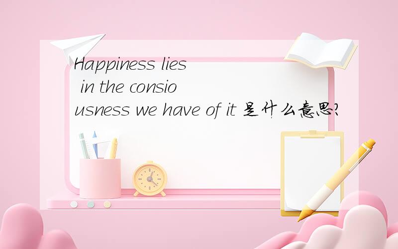 Happiness lies in the consiousness we have of it 是什么意思?