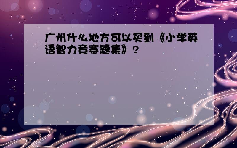 广州什么地方可以买到《小学英语智力竞赛题集》?