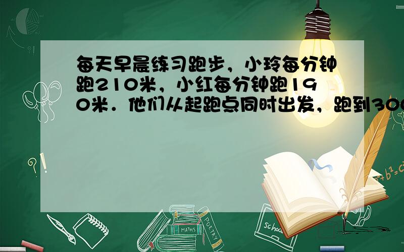 每天早晨练习跑步，小玲每分钟跑210米，小红每分钟跑190米．他们从起跑点同时出发，跑到3000米处立即调头往回跑，问：