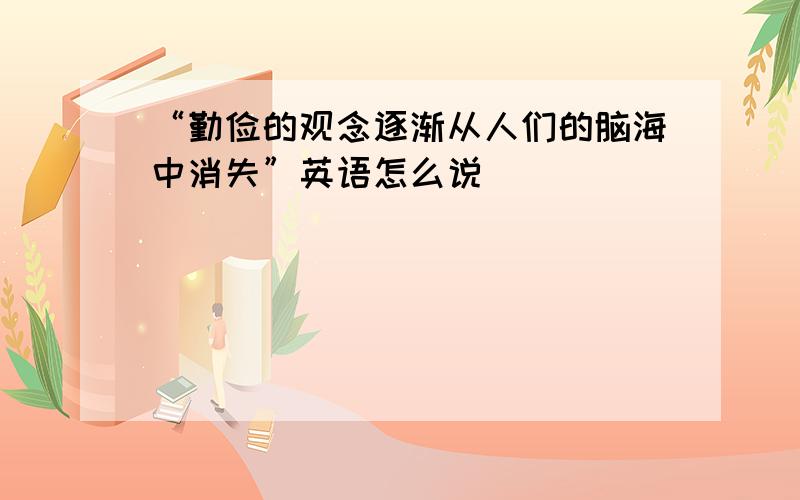 “勤俭的观念逐渐从人们的脑海中消失”英语怎么说