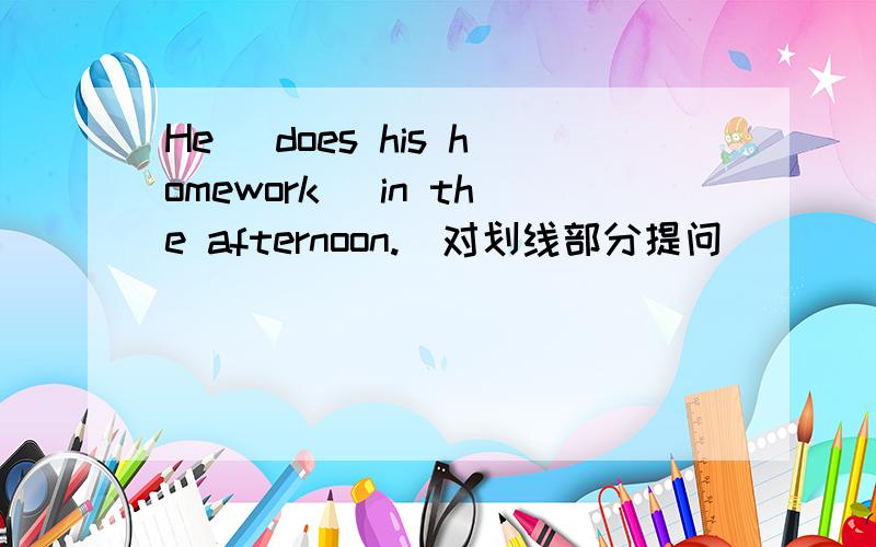 He _does his homework_ in the afternoon.(对划线部分提问）