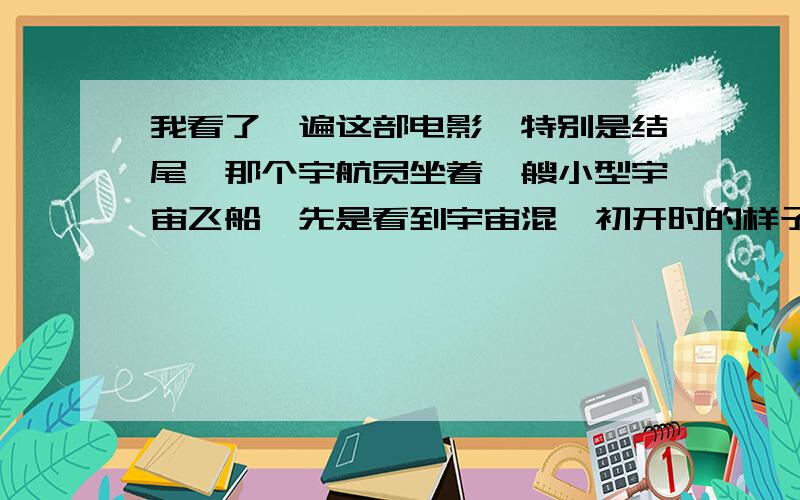 我看了一遍这部电影,特别是结尾,那个宇航员坐着一艘小型宇宙飞船,先是看到宇宙混沌初开时的样子然后宇宙慢慢演变,最后他来到