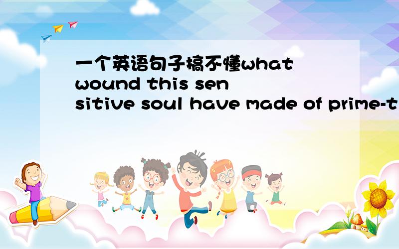 一个英语句子搞不懂what wound this sensitive soul have made of prime-t