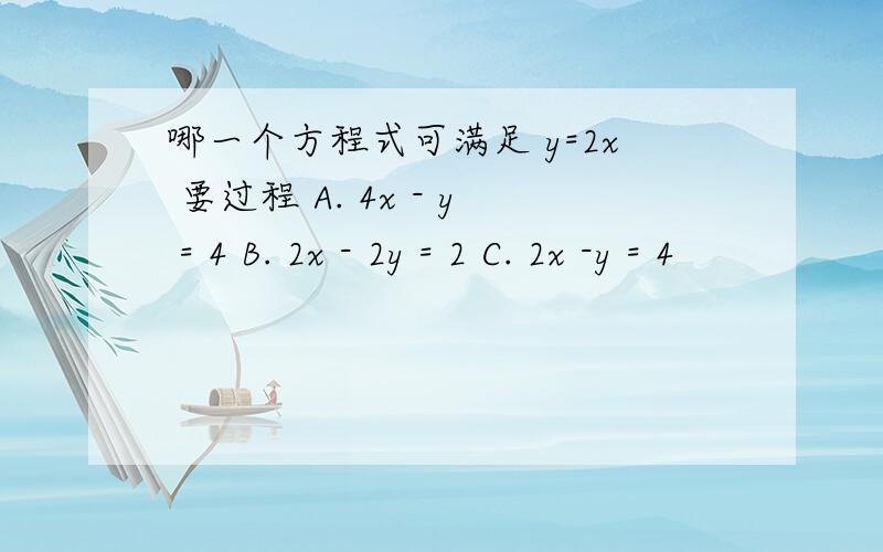 哪一个方程式可满足 y=2x 要过程 A. 4x - y = 4 B. 2x - 2y = 2 C. 2x -y = 4