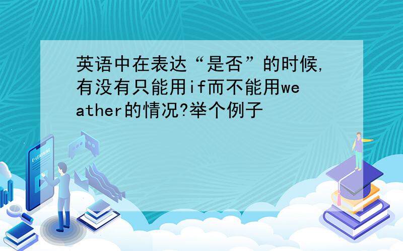 英语中在表达“是否”的时候,有没有只能用if而不能用weather的情况?举个例子