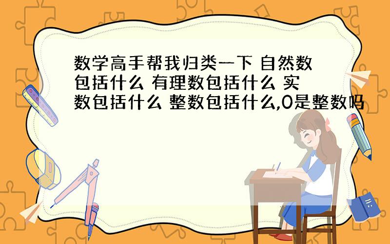 数学高手帮我归类一下 自然数包括什么 有理数包括什么 实数包括什么 整数包括什么,0是整数吗