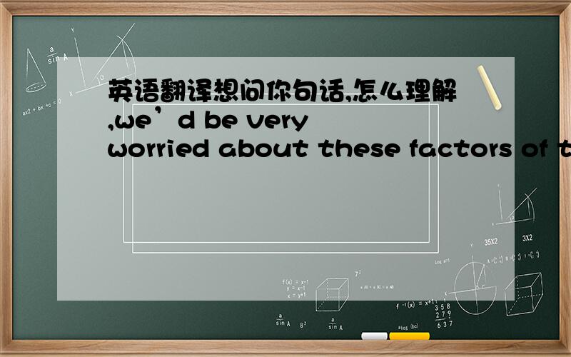 英语翻译想问你句话,怎么理解,we’d be very worried about these factors of t