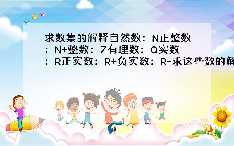 求数集的解释自然数：N正整数：N+整数：Z有理数：Q实数：R正实数：R+负实数：R-求这些数的解释比如实数的范围是那里到