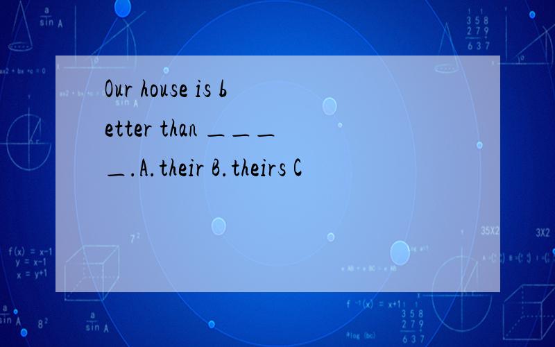 Our house is better than ＿＿＿＿.A.their B.theirs C