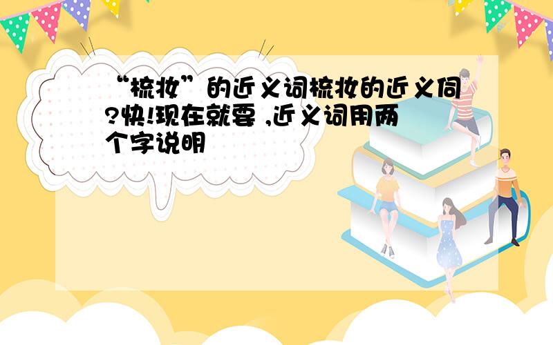 “梳妆”的近义词梳妆的近义伺?快!现在就要 ,近义词用两个字说明