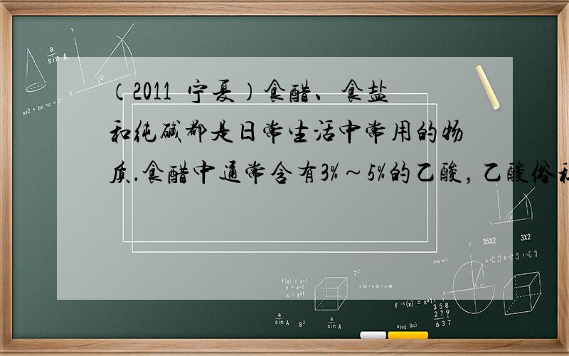 （2011•宁夏）食醋、食盐和纯碱都是日常生活中常用的物质．食醋中通常含有3%～5%的乙酸，乙酸俗称醋酸，是一种无色液体