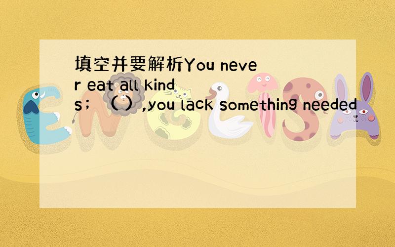 填空并要解析You never eat all kinds；（ ）,you lack something needed