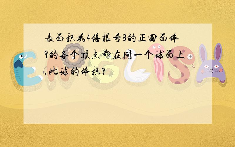 表面积为4倍根号3的正四面体9的各个顶点都在同一个球面上,此球的体积?