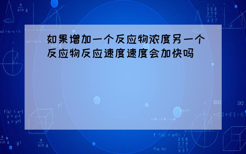 如果增加一个反应物浓度另一个反应物反应速度速度会加快吗