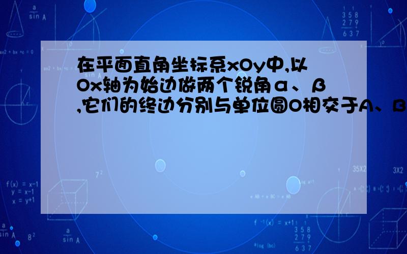 在平面直角坐标系xOy中,以Ox轴为始边做两个锐角α、β,它们的终边分别与单位圆O相交于A、B两点