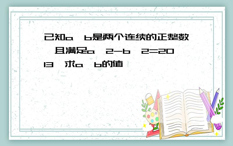 已知a,b是两个连续的正整数,且满足a^2-b^2=2013,求a,b的值