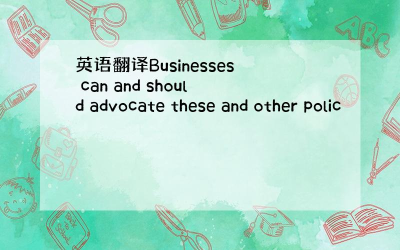 英语翻译Businesses can and should advocate these and other polic