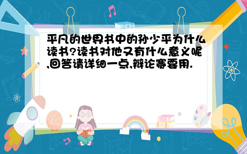 平凡的世界书中的孙少平为什么读书?读书对他又有什么意义呢,回答请详细一点,辩论赛要用.