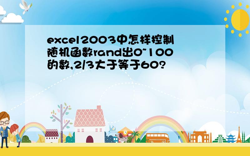 excel2003中怎样控制随机函数rand出0~100的数,2/3大于等于60?