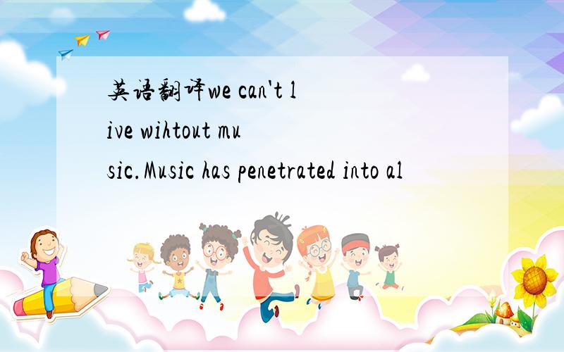 英语翻译we can't live wihtout music.Music has penetrated into al