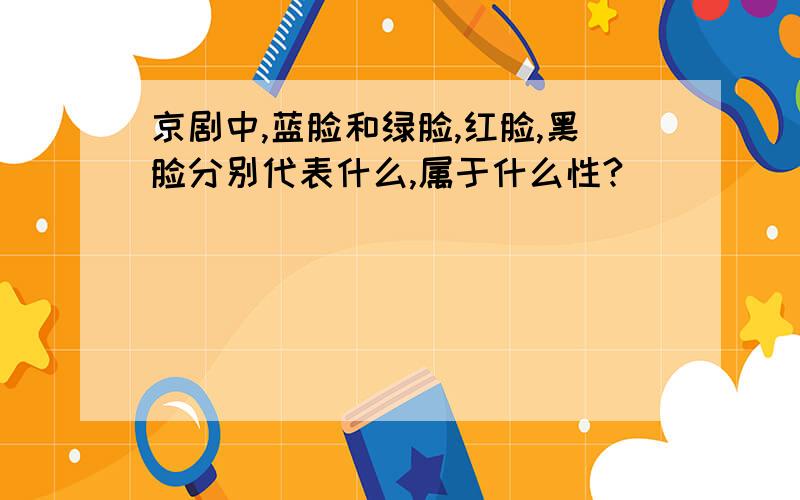 京剧中,蓝脸和绿脸,红脸,黑脸分别代表什么,属于什么性?