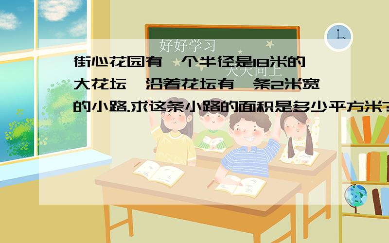 街心花园有一个半径是18米的大花坛,沿着花坛有一条2米宽的小路.求这条小路的面积是多少平方米?