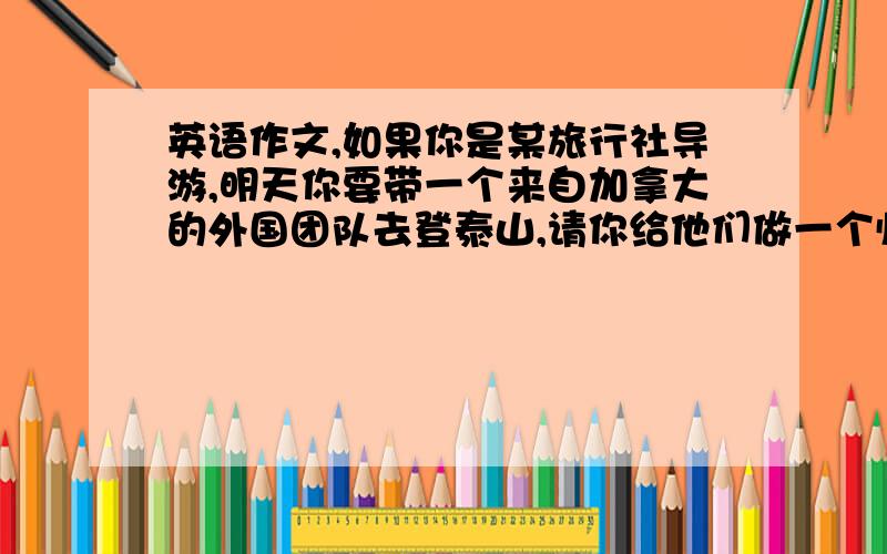 英语作文,如果你是某旅行社导游,明天你要带一个来自加拿大的外国团队去登泰山,请你给他们做一个临行